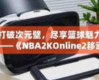 打破次元壁，盡享籃球魅力——《NBA2KOnline2移動版》帶你體驗虛擬籃球新天地