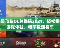 極品飛車OL兌換碼2021，輕松提升游戲體驗(yàn)，暢享極速賽車