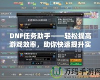 DNF任務(wù)助手——輕松提高游戲效率，助你快速提升實(shí)力