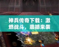 神兵傳奇下載：激燃戰(zhàn)斗，震撼來襲！一起來體驗這款爆款手游的魅力！