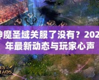 神魔圣域關(guān)服了沒有？2024年最新動態(tài)與玩家心聲