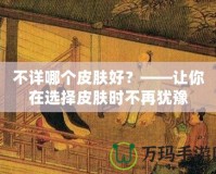 不詳哪個(gè)皮膚好？——讓你在選擇皮膚時(shí)不再猶豫