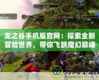 龍之谷手機版官網(wǎng)：探索全新冒險世界，帶你飛躍魔幻巔峰