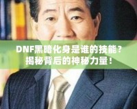 DNF黑暗化身是誰的技能？揭秘背后的神秘力量！