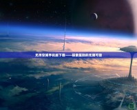 無(wú)盡空間手機(jī)版下載——探索星際的無(wú)限可能