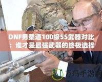 DNF男柔道100級(jí)SS武器對(duì)比：誰才是最強(qiáng)武器的終極選擇？