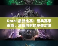 Dota1最新比賽：經(jīng)典賽事重燃，激情四射的英雄對決