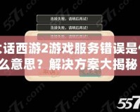 大話西游2游戲服務(wù)錯誤是什么意思？解決方案大揭秘！