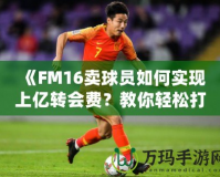 《FM16賣球員如何實(shí)現(xiàn)上億轉(zhuǎn)會(huì)費(fèi)？教你輕松打造足球經(jīng)理帝國！》