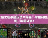 永恒之塔殺星玩法大揭秘：掌握制勝法則，稱霸戰(zhàn)場！