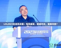 LOL2023全球總決賽：電競(jìng)盛宴，巔峰對(duì)決，誰(shuí)能問(wèn)鼎？