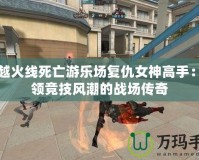 穿越火線死亡游樂場(chǎng)復(fù)仇女神高手：引領(lǐng)競(jìng)技風(fēng)潮的戰(zhàn)場(chǎng)傳奇