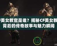 CF美女教官是誰？揭秘CF美女教官背后的傳奇故事與魅力瞬間