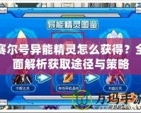 賽爾號異能精靈怎么獲得？全面解析獲取途徑與策略