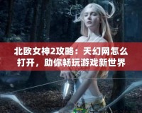 北歐女神2攻略：天幻網(wǎng)怎么打開，助你暢玩游戲新世界！