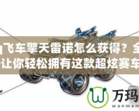 《qq飛車擎天雷諾怎么獲得？全方位攻略讓你輕松擁有這款超炫賽車！》