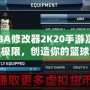 《NBA修改器2K20手游》：打破極限，創(chuàng)造你的籃球夢