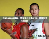 《NBA2005游戲：籃球迷的經(jīng)典之選，重溫激情與榮耀》