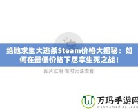 絕地求生大逃殺Steam價格大揭秘：如何在最低價格下盡享生死之戰(zhàn)！