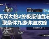 無(wú)雙大蛇2終極版仙武獲取條件九游詳細(xì)攻略