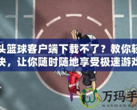 街頭籃球客戶端下載不了？教你輕松解決，讓你隨時隨地享受極速游戲體驗！