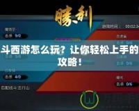 亂斗西游怎么玩？讓你輕松上手的全攻略！