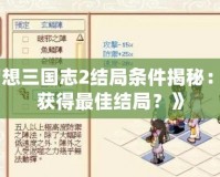 《幻想三國志2結(jié)局條件揭秘：如何獲得最佳結(jié)局？》