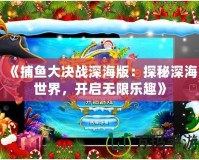 《捕魚大決戰(zhàn)深海版：探秘深海世界，開啟無限樂趣》