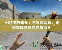 《CF中的斧頭：不只是武器，更是榮耀與熱血的象征》