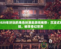 2020年好玩的角色扮演類游戲推薦：沉浸式體驗，暢享奇幻世界