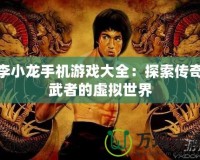 李小龍手機(jī)游戲大全：探索傳奇武者的虛擬世界