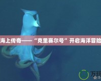 探索海上傳奇——“克里賽爾號(hào)”開啟海洋冒險(xiǎn)之旅