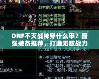 DNF不滅戰(zhàn)神穿什么甲？最強(qiáng)裝備推薦，打造無敵戰(zhàn)力！