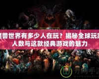 魔獸世界有多少人在玩？揭秘全球玩家人數(shù)與這款經(jīng)典游戲的魅力