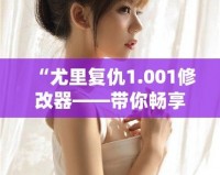 “尤里復(fù)仇1.001修改器——帶你暢享極限游戲體驗”