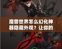 魔獸世界怎么幻化神器隱藏外觀？讓你的角色更具個性與魅力！