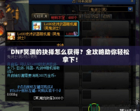 DNF冥淵的抉擇怎么獲得？全攻略助你輕松拿下！