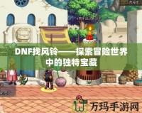 DNF找風鈴——探索冒險世界中的獨特寶藏