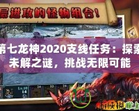 第七龍神2020支線任務(wù)：探索未解之謎，挑戰(zhàn)無限可能