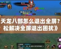 《天龍八部怎么退出全屏？輕松解決全屏退出困擾》