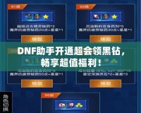 DNF助手開通超會領黑鉆，暢享超值福利！