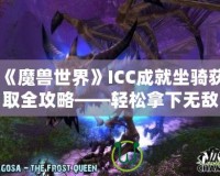 《魔獸世界》ICC成就坐騎獲取全攻略——輕松拿下無(wú)敵！