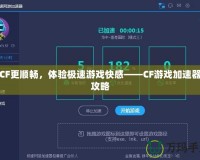 玩CF更順暢，體驗極速游戲快感——CF游戲加速器全攻略