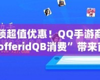 解鎖超值優(yōu)惠！QQ手游商城“offeridQB消費”帶來前所未有的游戲福利