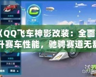 《QQ飛車神影改裝：全面提升賽車性能，馳騁賽道無敵手！》