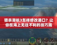 獵殺潛航3怎樣修改港口？讓你在海上無往不利的技巧揭秘！