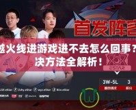 穿越火線進游戲進不去怎么回事？解決方法全解析！