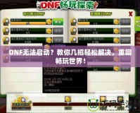 DNF無法啟動？教你幾招輕松解決，重回暢玩世界！