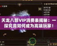 天龍八部VIP消費(fèi)表揭秘：一探究竟如何成為高端玩家！