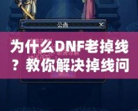 為什么DNF老掉線？教你解決掉線問(wèn)題的最佳方法！